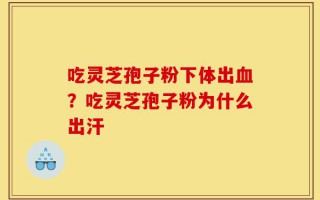 吃灵芝孢子粉下体出血？吃灵芝孢子粉为什么出汗