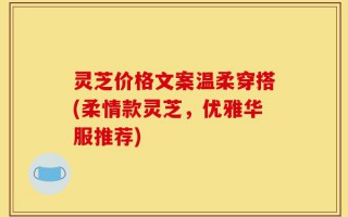 灵芝价格文案温柔穿搭(柔情款灵芝，优雅华服推荐)