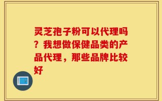 灵芝孢子粉可以代理吗？我想做保健品类的产品代理，那些品牌比较好