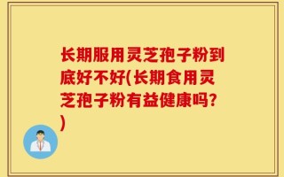 长期服用灵芝孢子粉到底好不好(长期食用灵芝孢子粉有益健康吗？)