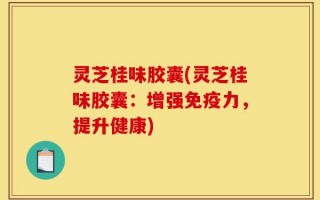 灵芝桂味胶囊(灵芝桂味胶囊：增强免疫力，提升健康)