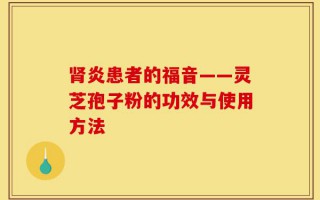 肾炎患者的福音——灵芝孢子粉的功效与使用方法