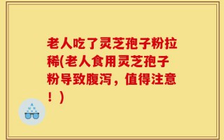 老人吃了灵芝孢子粉拉稀(老人食用灵芝孢子粉导致腹泻，值得注意！)