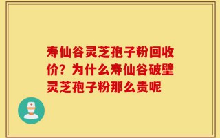 寿仙谷灵芝孢子粉回收价？为什么寿仙谷破壁灵芝孢子粉那么贵呢