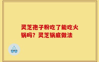 灵芝孢子粉吃了能吃火锅吗？灵芝锅底做法