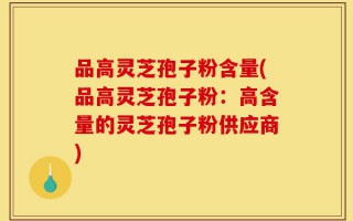 品高灵芝孢子粉含量(品高灵芝孢子粉：高含量的灵芝孢子粉供应商)
