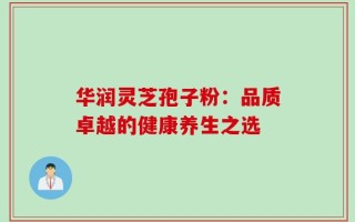 华润灵芝孢子粉：品质卓越的健康养生之选