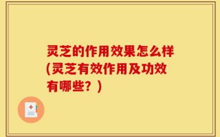 灵芝的作用效果怎么样(灵芝有效作用及功效有哪些？)