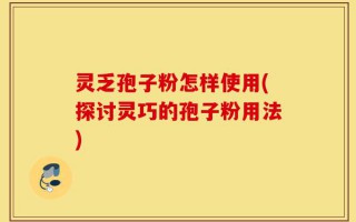 灵乏孢子粉怎样使用(探讨灵巧的孢子粉用法)