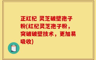 正红杞 灵芝破壁孢子粉(红杞灵芝孢子粉，突破破壁技术，更加易吸收)