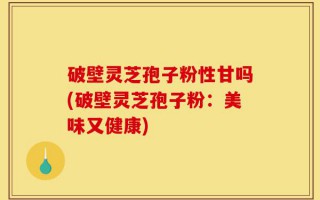 破壁灵芝孢子粉性甘吗(破壁灵芝孢子粉：美味又健康)