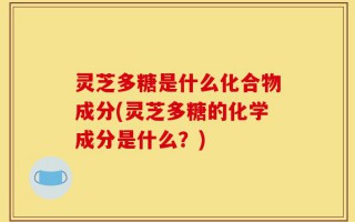 灵芝多糖是什么化合物成分(灵芝多糖的化学成分是什么？)