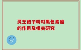 灵芝孢子粉对黑色素瘤的作用及相关研究