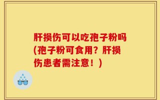 肝损伤可以吃孢子粉吗(孢子粉可食用？肝损伤患者需注意！)