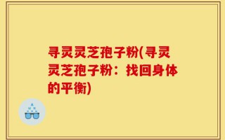 寻灵灵芝孢子粉(寻灵灵芝孢子粉：找回身体的平衡)