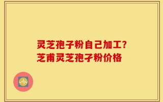 灵芝孢子粉自己加工？芝甫灵芝孢孑粉价格