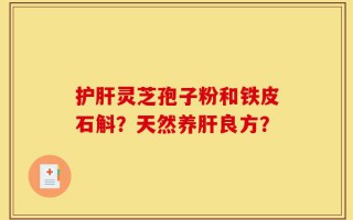 护肝灵芝孢子粉和铁皮石斛？天然养肝良方？