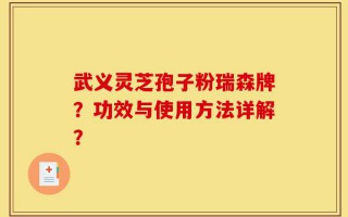 武义灵芝孢子粉瑞森牌？功效与使用方法详解？