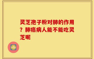 灵芝孢子粉对肺的作用？肺癌病人能不能吃灵芝呢