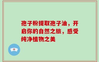 孢子粉提取孢子油，开启你的自然之旅，感受纯净植物之美