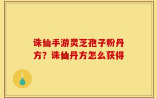 诛仙手游灵芝孢子粉丹方？诛仙丹方怎么获得
