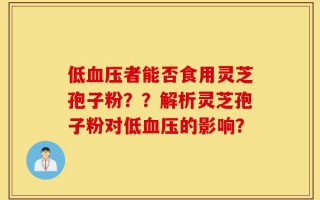 低血压者能否食用灵芝孢子粉？？解析灵芝孢子粉对低血压的影响？