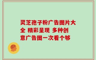 灵芝孢子粉广告图片大全 精彩呈现 多种创意广告图一次看个够