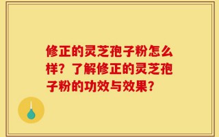 修正的灵芝孢子粉怎么样？了解修正的灵芝孢子粉的功效与效果？