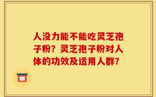 人没力能不能吃灵芝孢子粉？灵芝孢子粉对人体的功效及适用人群？