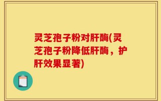 灵芝孢子粉对肝酶(灵芝孢子粉降低肝酶，护肝效果显著)