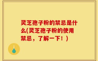 灵芝孢子粉的禁忌是什么(灵芝孢子粉的使用禁忌，了解一下！)