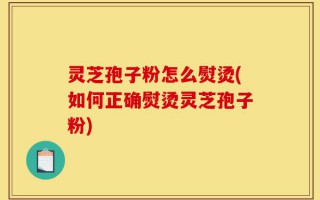 灵芝孢子粉怎么熨烫(如何正确熨烫灵芝孢子粉)