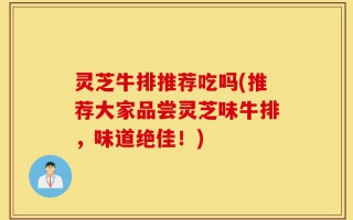 灵芝牛排推荐吃吗(推荐大家品尝灵芝味牛排，味道绝佳！)
