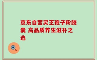 京东自营灵芝孢子粉胶囊 高品质养生滋补之选