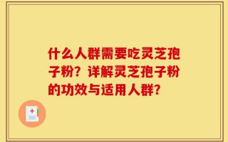 什么人群需要吃灵芝孢子粉？详解灵芝孢子粉的功效与适用人群？
