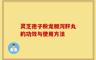 灵芝孢子粉龙胆泻肝丸的功效与使用方法