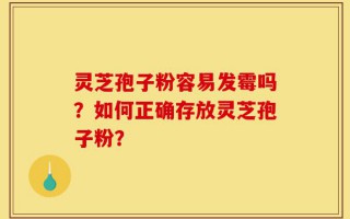 灵芝孢子粉容易发霉吗？如何正确存放灵芝孢子粉？