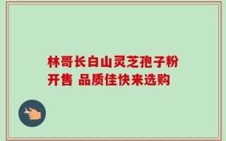 林哥长白山灵芝孢子粉开售 品质佳快来选购