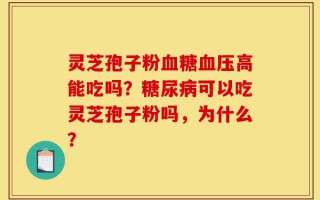 灵芝孢子粉血糖血压高能吃吗？糖尿病可以吃灵芝孢子粉吗，为什么？