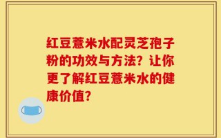 红豆薏米水配灵芝孢子粉的功效与方法？让你更了解红豆薏米水的健康价值？