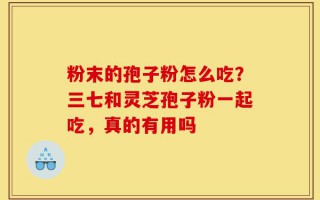 粉末的孢子粉怎么吃？三七和灵芝孢子粉一起吃，真的有用吗