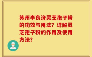 苏州李良济灵芝孢子粉的功效与用法？详解灵芝孢子粉的作用及使用方法？