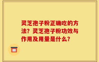 灵芝孢子粉正确吃的方法？灵芝孢子粉功效与作用及用量是什么？