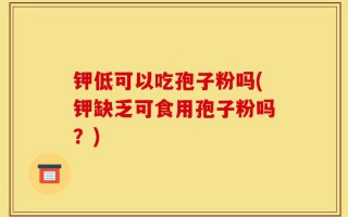 钾低可以吃孢子粉吗(钾缺乏可食用孢子粉吗？)