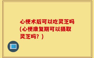 心梗术后可以吃灵芝吗(心梗康复期可以摄取灵芝吗？)