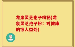 龙泉灵芝孢子粉杨(龙泉灵芝孢子粉：对健康的惊人益处)