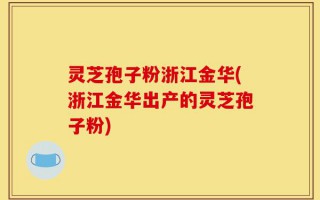 灵芝孢子粉浙江金华(浙江金华出产的灵芝孢子粉)