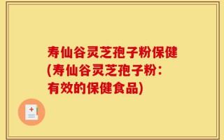 寿仙谷灵芝孢子粉保健(寿仙谷灵芝孢子粉：有效的保健食品)