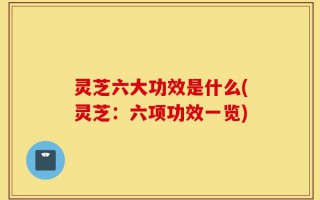 灵芝六大功效是什么(灵芝：六项功效一览)