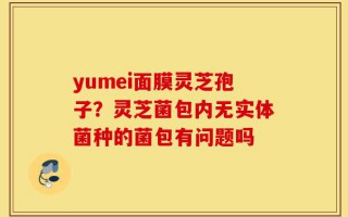yumei面膜灵芝孢子？灵芝菌包内无实体菌种的菌包有问题吗